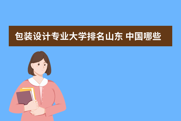 包装设计专业大学排名山东 中国哪些大学的产品设计专业最好